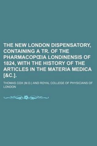 Cover of The New London Dispensatory, Containing a Tr. of the Pharmacop Ia Londinensis of 1824, with the History of the Articles in the Materia Medica [&C.].