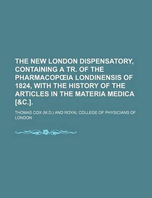Book cover for The New London Dispensatory, Containing a Tr. of the Pharmacop Ia Londinensis of 1824, with the History of the Articles in the Materia Medica [&C.].
