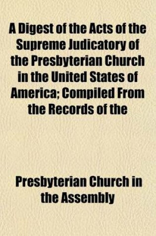 Cover of A Digest of the Acts of the Supreme Judicatory of the Presbyterian Church in the United States of America; Compiled from the Records of the