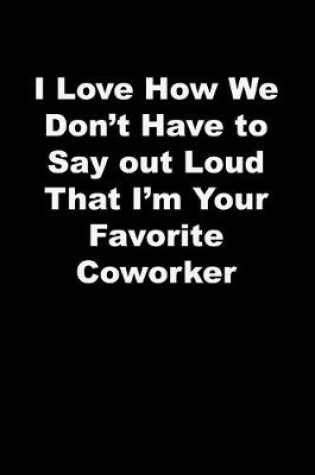 Cover of I Love How We Don't Have to Say out Loud That I'm Your Favorite Coworker