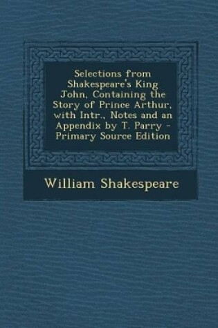 Cover of Selections from Shakespeare's King John, Containing the Story of Prince Arthur, with Intr., Notes and an Appendix by T. Parry