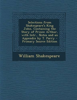 Book cover for Selections from Shakespeare's King John, Containing the Story of Prince Arthur, with Intr., Notes and an Appendix by T. Parry