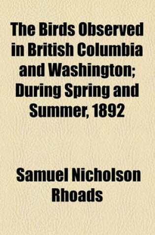 Cover of The Birds Observed in British Columbia and Washington; During Spring and Summer, 1892