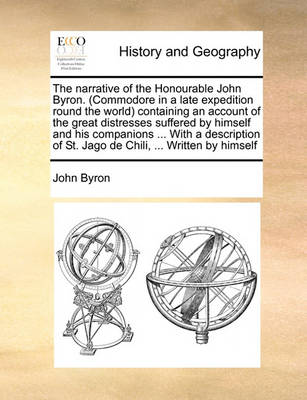 Book cover for The Narrative of the Honourable John Byron. (Commodore in a Late Expedition Round the World Containing an Account of the Great Distresses Suffered by Himself and His Companions ... with a Description of St. Jago de Chili, ... Written by Himself