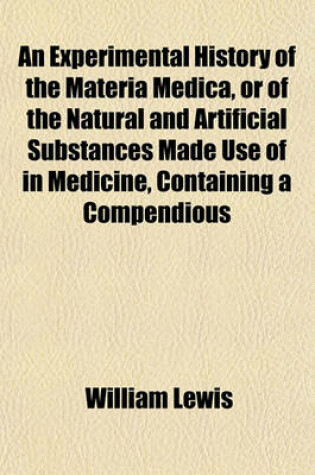 Cover of An Experimental History of the Materia Medica, or of the Natural and Artificial Substances Made Use of in Medicine, Containing a Compendious