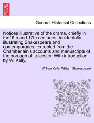 Book cover for Notices Illustrative of the Drama, Chiefly in The16th and 17th Centuries, Incidentally Illustrating Shakespeare and Contemporaries; Extracted from the Chamberlain's Accounts and Manuscripts of the Borough of Leicester. with Introduction by W. Kelly.