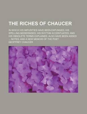 Book cover for The Riches of Chaucer; In Which His Impurities Have Been Expunged; His Spelling Modernised; His Rhythm Accentuated; And His Obsolete Terms Explained. Also Have Been Added ... Notes, and a New Memoir of the Poet