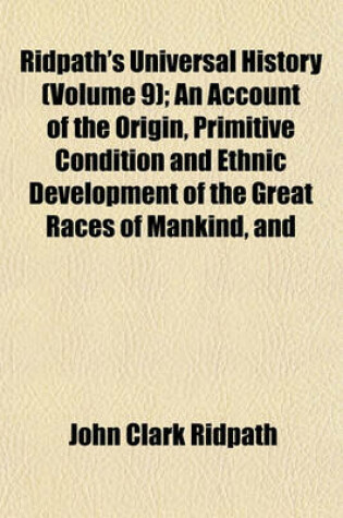 Cover of Ridpath's Universal History (Volume 9); An Account of the Origin, Primitive Condition and Ethnic Development of the Great Races of Mankind, and