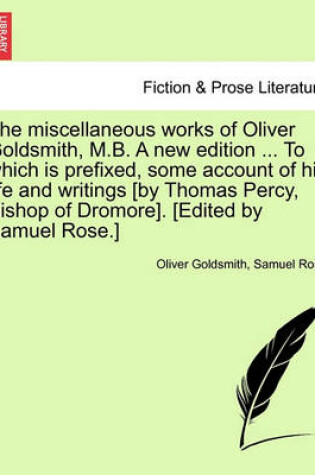 Cover of The Miscellaneous Works of Oliver Goldsmith, M.B. a New Edition ... to Which Is Prefixed, Some Account of His Life and Writings [By Thomas Percy, Bishop of Dromore]. [Edited by Samuel Rose.]