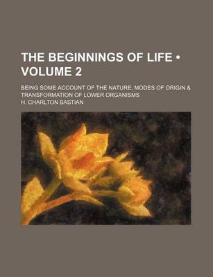 Book cover for The Beginnings of Life (Volume 2 ); Being Some Account of the Nature, Modes of Origin & Transformation of Lower Organisms