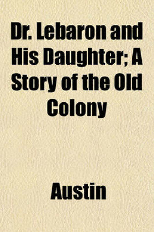 Cover of Dr. Lebaron and His Daughter; A Story of the Old Colony