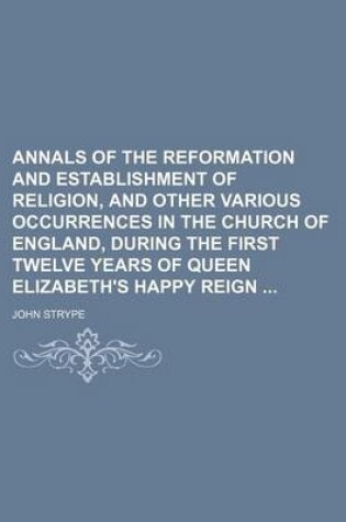 Cover of Annals of the Reformation and Establishment of Religion, and Other Various Occurrences in the Church of England, During the First Twelve Years of Queen Elizabeth's Happy Reign