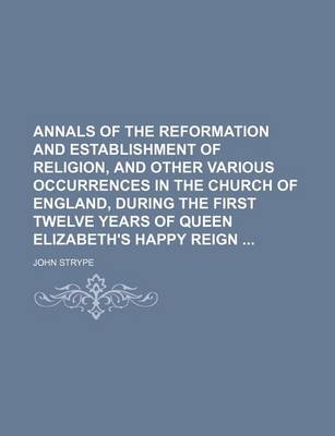 Book cover for Annals of the Reformation and Establishment of Religion, and Other Various Occurrences in the Church of England, During the First Twelve Years of Queen Elizabeth's Happy Reign