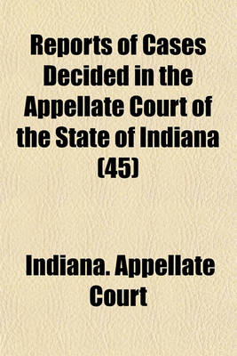 Book cover for Reports of Cases Decided in the Appellate Court of the State of Indiana (Volume 45)