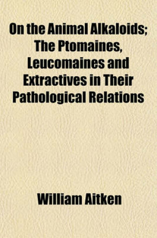 Cover of On the Animal Alkaloids; The Ptomaines, Leucomaines and Extractives in Their Pathological Relations