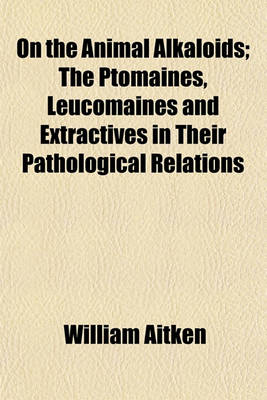 Book cover for On the Animal Alkaloids; The Ptomaines, Leucomaines and Extractives in Their Pathological Relations