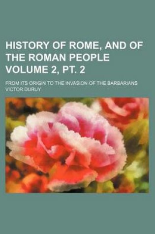 Cover of History of Rome, and of the Roman People Volume 2, PT. 2; From Its Origin to the Invasion of the Barbarians