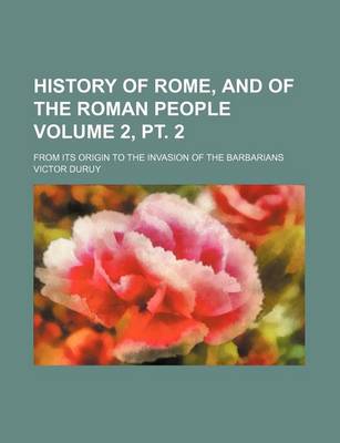 Book cover for History of Rome, and of the Roman People Volume 2, PT. 2; From Its Origin to the Invasion of the Barbarians