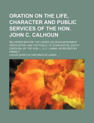 Book cover for Oration on the Life, Character and Public Services of the Hon. John C. Calhoun; Delivered Before the Ladies' Calhoun Monument Association, and the Pub