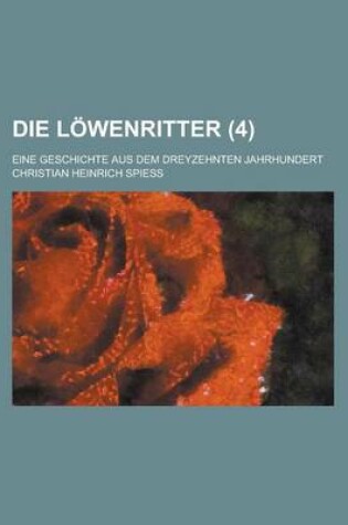 Cover of Die Lowenritter; Eine Geschichte Aus Dem Dreyzehnten Jahrhundert Volume 4