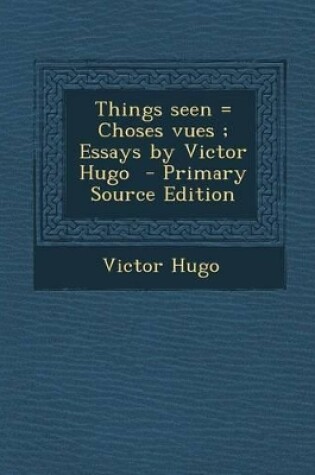 Cover of Things Seen = Choses Vues; Essays by Victor Hugo - Primary Source Edition