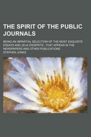 Cover of The Spirit of the Public Journals (Volume 11); Being an Impartial Selection of the Most Exquisite Essays and Jeux D'Espritsthat Appear in the Newspapers and Other Publications