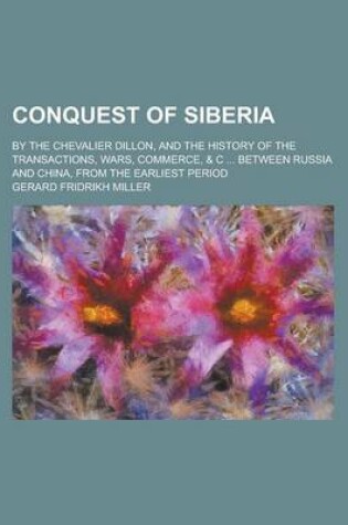 Cover of Conquest of Siberia; By the Chevalier Dillon, and the History of the Transactions, Wars, Commerce, & C ... Between Russia and China, from the Earliest Period