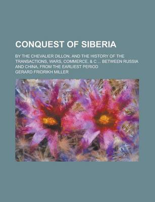 Book cover for Conquest of Siberia; By the Chevalier Dillon, and the History of the Transactions, Wars, Commerce, & C ... Between Russia and China, from the Earliest Period