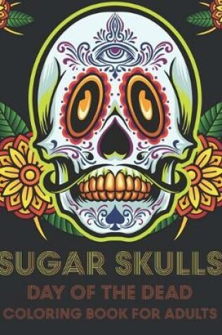 Cover of Sugar Skulls Coloring Book For Adults Day Of The Dead