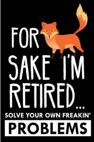 Cover of For Sake I'm Retired ...Solve Your Own Freaking Problems