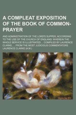 Cover of A Compleat Exposition of the Book of Common-Prayer; And Administration of the Lord's Supper, According to the Use of the Church of England