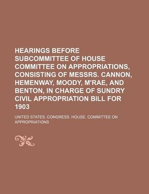 Book cover for Hearings Before Subcommittee of House Committee on Appropriations, Consisting of Messrs. Cannon, Hemenway, Moody, M'Rae, and Benton, in Charge of Sundry Civil Appropriation Bill for 1903