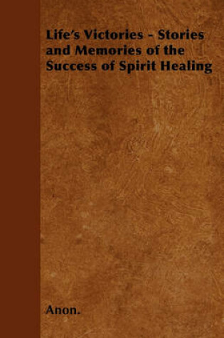 Cover of Life's Victories - Stories and Memories of the Success of Spirit Healing