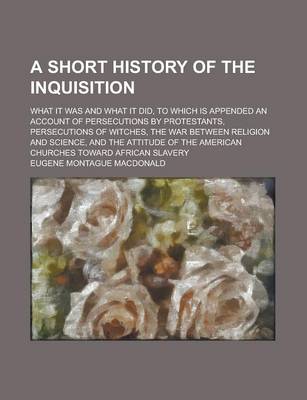 Book cover for A Short History of the Inquisition; What It Was and What It Did, to Which Is Appended an Account of Persecutions by Protestants, Persecutions of Witches, the War Between Religion and Science, and the Attitude of the American Churches