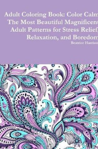 Cover of Adult Coloring Book: Color Calm The Most Beautiful Magnificent Adult Patterns for Stress Relief, Relaxation, and Boredom