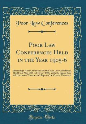 Book cover for Poor Law Conferences Held in the Year 1905-6: Proceedings of the Central and District Poor Law Conferences, Held From May 1905 to February 1906, With the Papers Read and Discussion Thereon, and Report of the Central Committee (Classic Reprint)