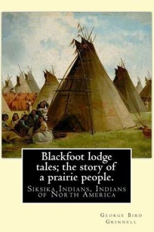 Cover of Blackfoot lodge tales; the story of a prairie people. By