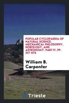 Book cover for Popular Cyclopaedia of Natural Science. Mechanical Philosophy, Horology, and Astronomy. Part IV, Pp. 317-575