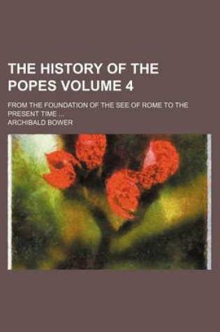 Cover of The History of the Popes Volume 4; From the Foundation of the See of Rome to the Present Time