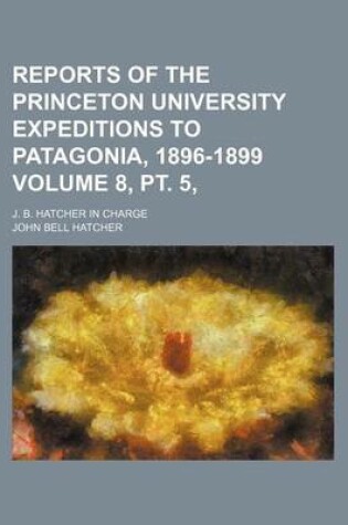 Cover of Reports of the Princeton University Expeditions to Patagonia, 1896-1899 Volume 8, PT. 5,; J. B. Hatcher in Charge