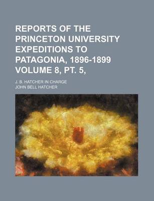 Book cover for Reports of the Princeton University Expeditions to Patagonia, 1896-1899 Volume 8, PT. 5,; J. B. Hatcher in Charge