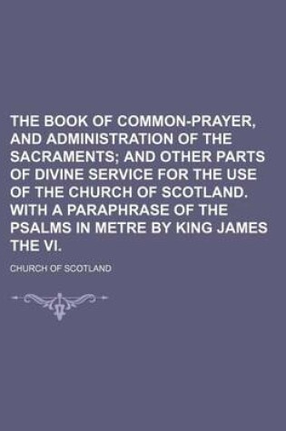 Cover of The Book of Common-Prayer, and Administration of the Sacraments; And Other Parts of Divine Service for the Use of the Church of Scotland. with a Paraphrase of the Psalms in Metre by King James the VI.