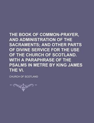 Book cover for The Book of Common-Prayer, and Administration of the Sacraments; And Other Parts of Divine Service for the Use of the Church of Scotland. with a Paraphrase of the Psalms in Metre by King James the VI.