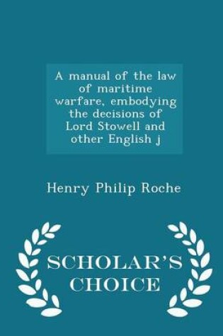 Cover of A Manual of the Law of Maritime Warfare, Embodying the Decisions of Lord Stowell and Other English J - Scholar's Choice Edition