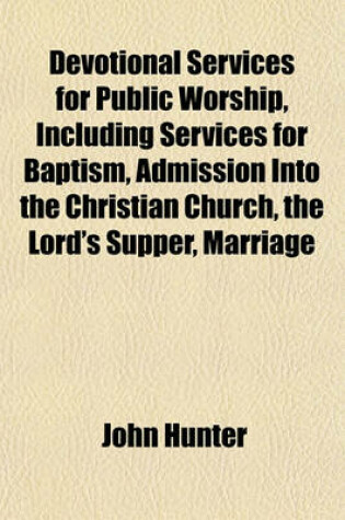 Cover of Devotional Services for Public Worship, Including Services for Baptism, Admission Into the Christian Church, the Lord's Supper, Marriage