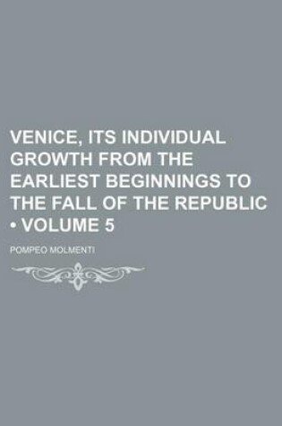 Cover of Venice, Its Individual Growth from the Earliest Beginnings to the Fall of the Republic (Volume 5)