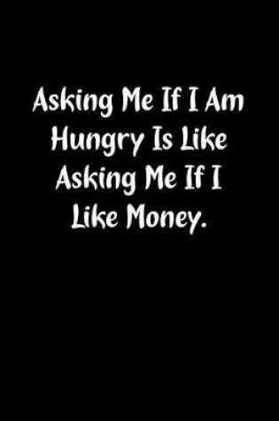 Cover of Asking Me If I Am Hungry Is Like Asking Me If I Like Money.