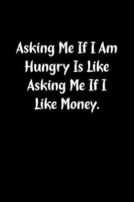 Book cover for Asking Me If I Am Hungry Is Like Asking Me If I Like Money.