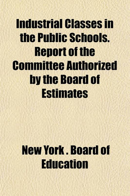 Book cover for Industrial Classes in the Public Schools. Report of the Committee Authorized by the Board of Estimates