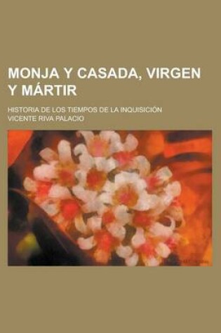 Cover of Monja y Casada, Virgen y Martir; Historia de Los Tiempos de La Inquisicion